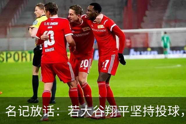 名记放话：若大谷翔平坚持投球，道奇应考虑交易他